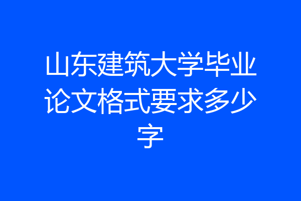 山东建筑大学毕业论文格式要求多少字