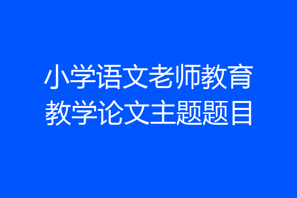 小学语文老师教育教学论文主题题目