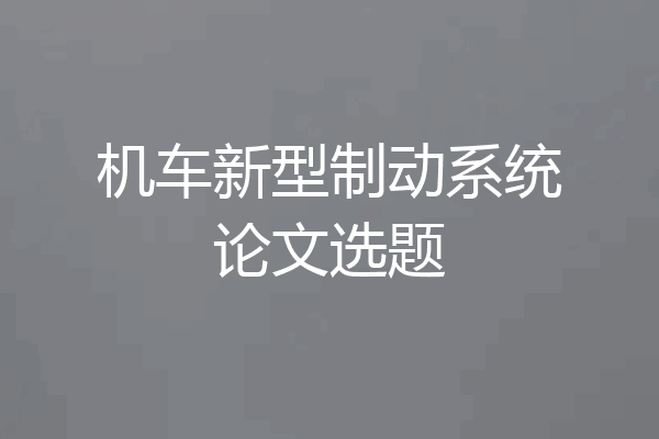 机车新型制动系统论文选题