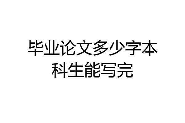 毕业论文多少字本科生能写完