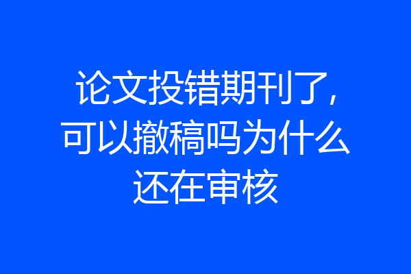 论文投错期刊了,可以撤稿吗为什么还在审核