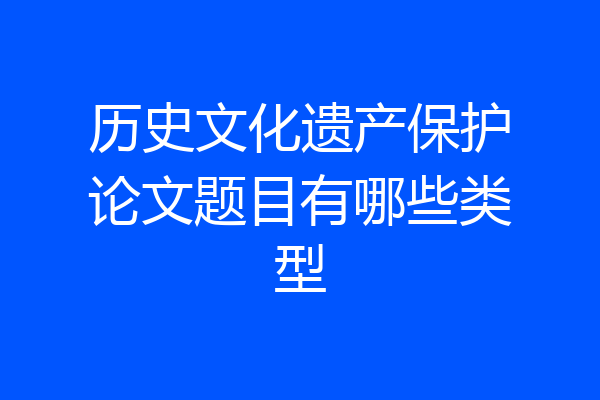 历史文化遗产保护论文题目有哪些类型