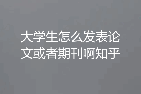 大学生怎么发表论文或者期刊啊知乎