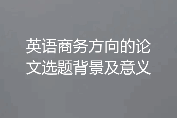英语商务方向的论文选题背景及意义
