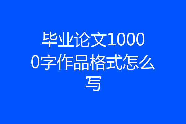 毕业论文10000字作品格式怎么写