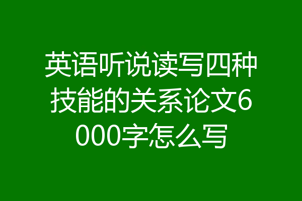 英语听说读写四种技能的关系论文6000字怎么写
