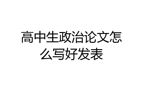 高中生政治论文怎么写好发表