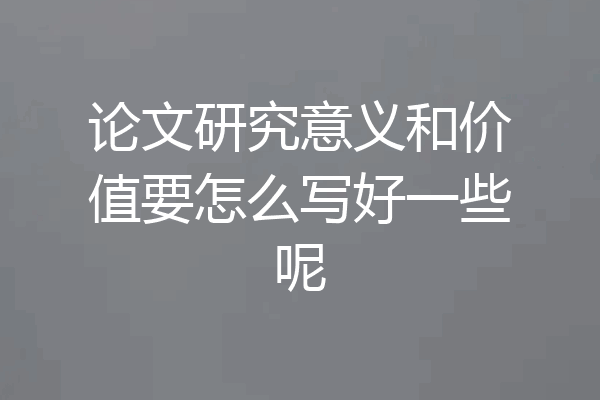 论文研究意义和价值要怎么写好一些呢