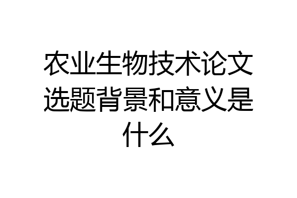 农业生物技术论文选题背景和意义是什么
