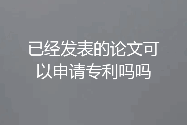 已经发表的论文可以申请专利吗吗