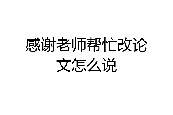 感谢老师帮忙改论文怎么说