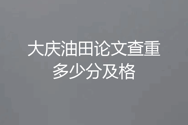 大庆油田论文查重多少分及格