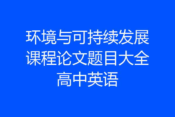 环境与可持续发展课程论文题目大全高中英语