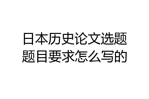 日本历史论文选题题目要求怎么写的
