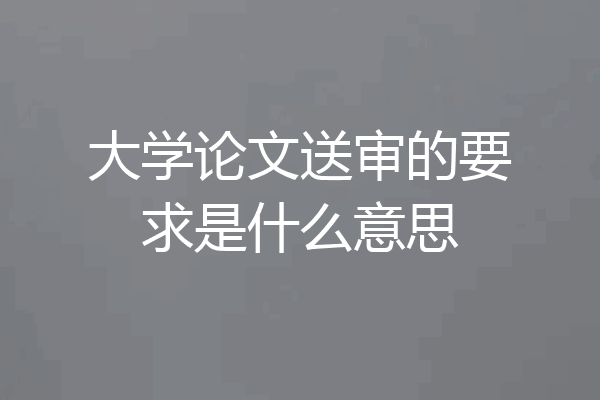 大学论文送审的要求是什么意思