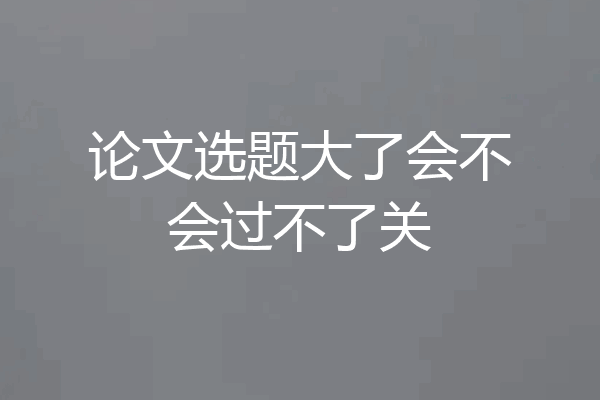 论文选题大了会不会过不了关