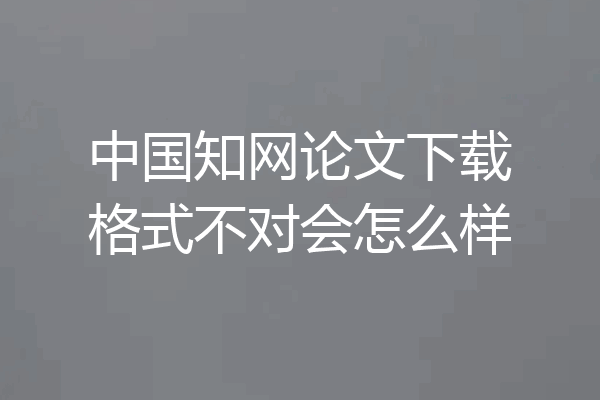 中国知网论文下载格式不对会怎么样