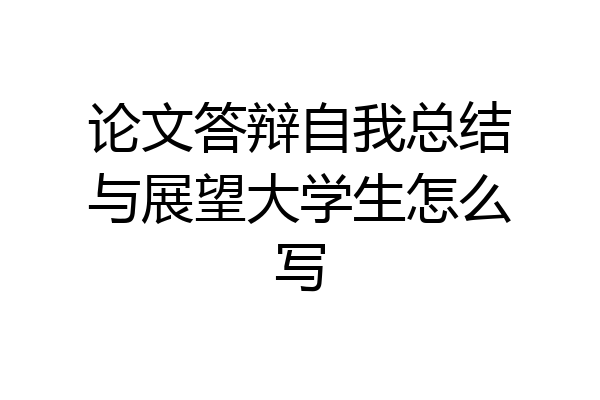 论文答辩自我总结与展望大学生怎么写