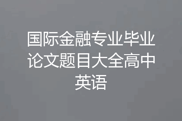 国际金融专业毕业论文题目大全高中英语