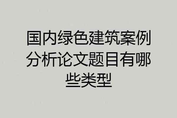 国内绿色建筑案例分析论文题目有哪些类型