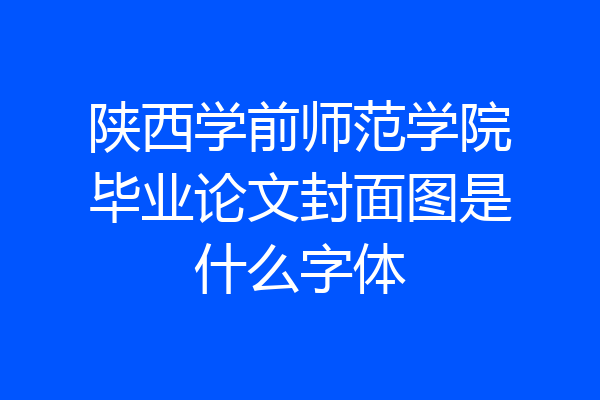 陕西学前师范学院毕业论文封面图是什么字体