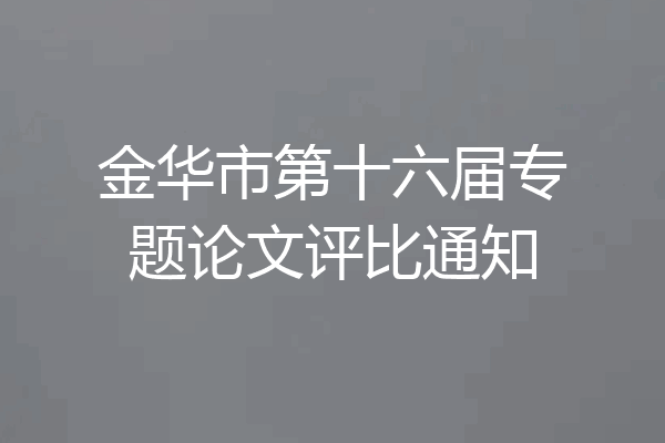 金华市第十六届专题论文评比通知