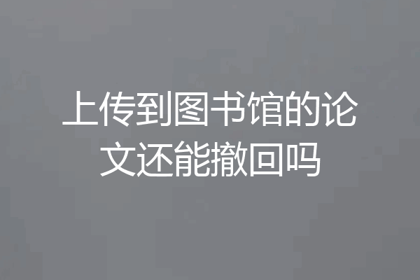上传到图书馆的论文还能撤回吗
