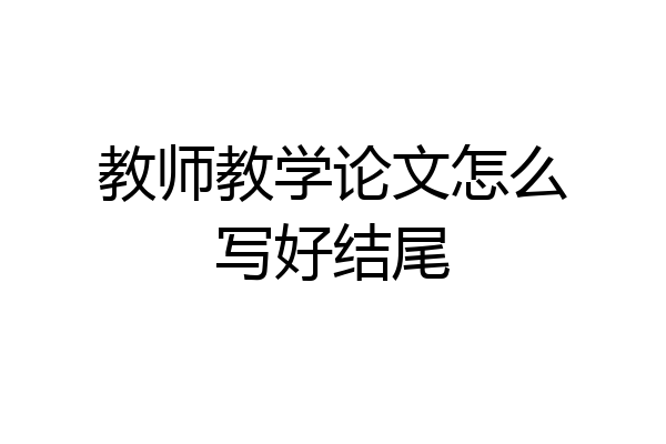 教师教学论文怎么写好结尾