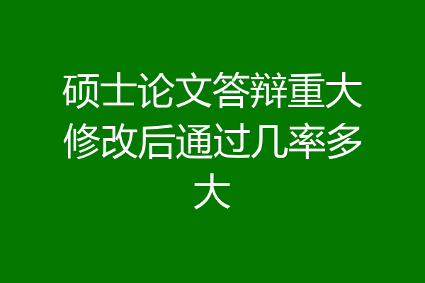 硕士论文答辩重大修改后通过几率多大