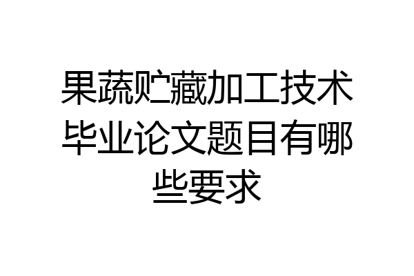 果蔬贮藏加工技术毕业论文题目有哪些要求