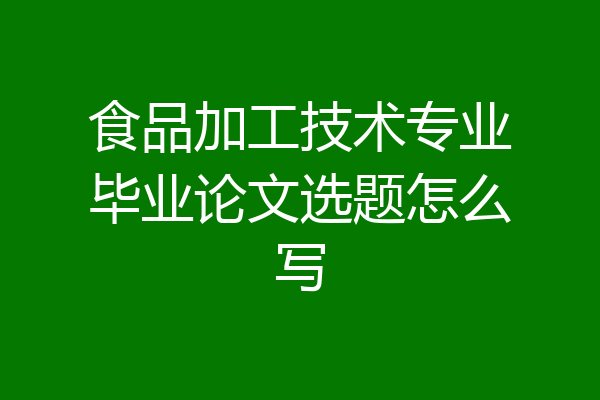 食品加工技术专业毕业论文选题怎么写