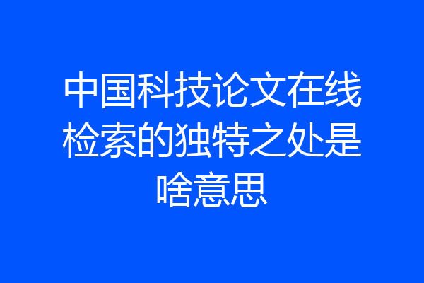 中国科技论文在线检索的独特之处是啥意思