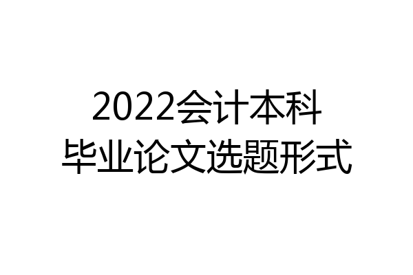 2022会计本科毕业论文选题形式