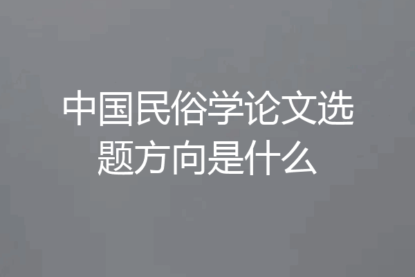 中国民俗学论文选题方向是什么
