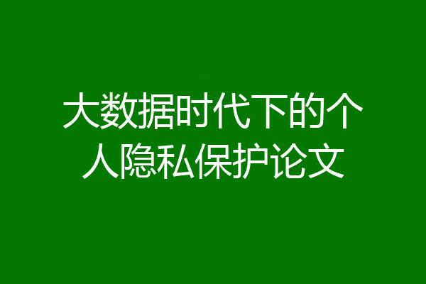 大数据时代下的个人隐私保护论文