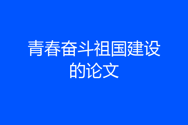青春奋斗祖国建设的论文