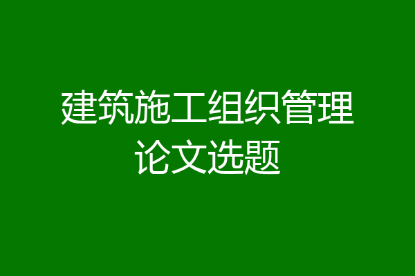建筑施工组织管理论文选题