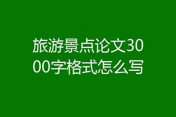 旅游景点论文3000字格式怎么写