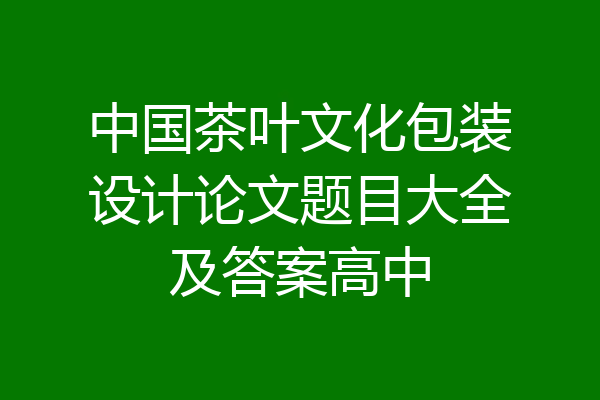 中国茶叶文化包装设计论文题目大全及答案高中