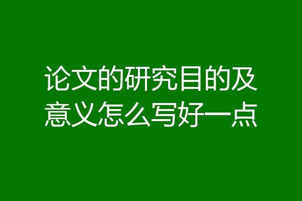 论文的研究目的及意义怎么写好一点