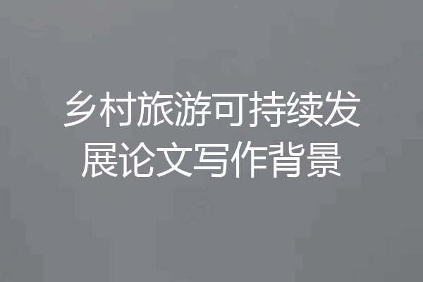 乡村旅游可持续发展论文写作背景