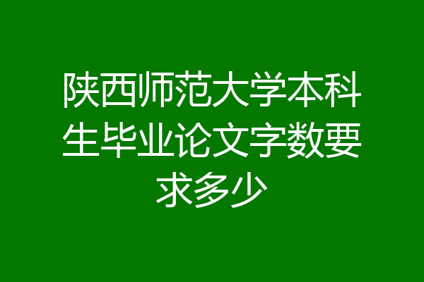 陕西师范大学本科生毕业论文字数要求多少