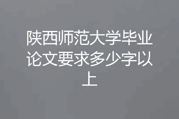 陕西师范大学毕业论文要求多少字以上