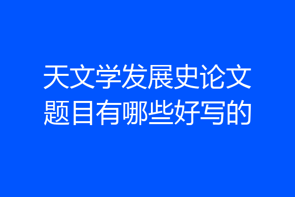 天文学发展史论文题目有哪些好写的
