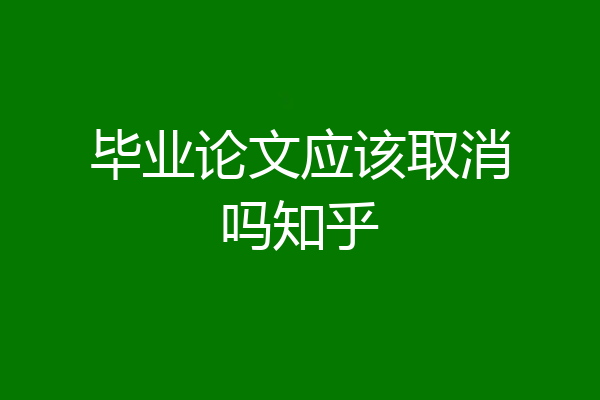 毕业论文应该取消吗知乎