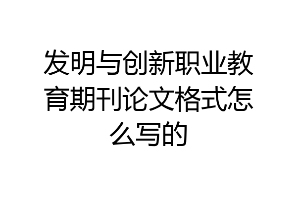 发明与创新职业教育期刊论文格式怎么写的