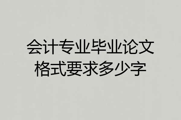 会计专业毕业论文格式要求多少字