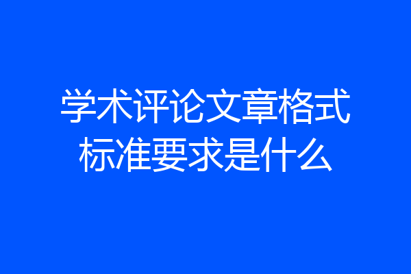 学术评论文章格式标准要求是什么