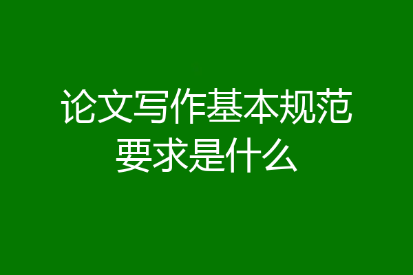 论文写作基本规范要求是什么