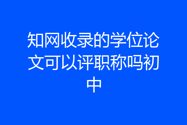 知网收录的学位论文可以评职称吗初中